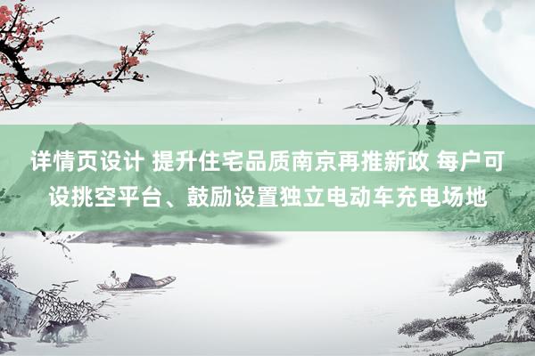 详情页设计 提升住宅品质南京再推新政 每户可设挑空平台、鼓励设置独立电动车充电场地