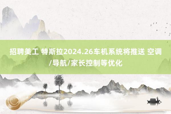 招聘美工 特斯拉2024.26车机系统将推送 空调/导航/家长控制等优化