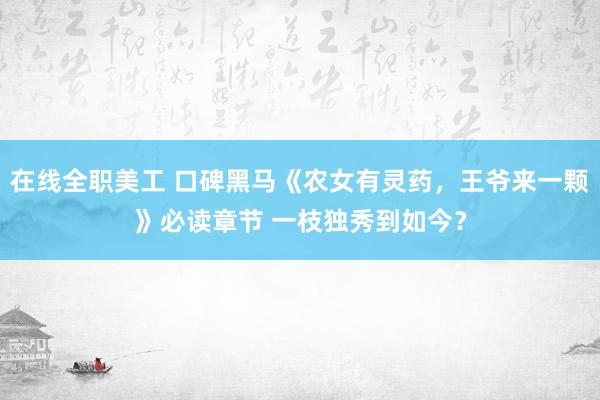 在线全职美工 口碑黑马《农女有灵药，王爷来一颗》必读章节 一枝独秀到如今？