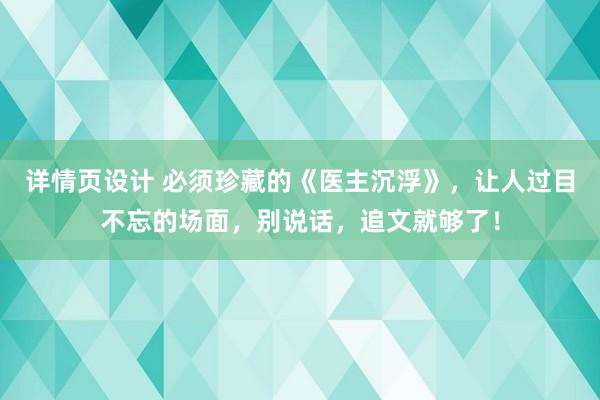 详情页设计 必须珍藏的《医主沉浮》，让人过目不忘的场面，别说话，追文就够了！