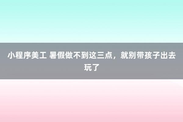 小程序美工 暑假做不到这三点，就别带孩子出去玩了