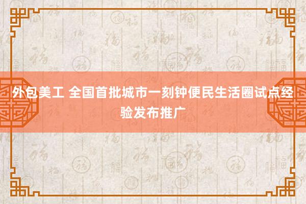 外包美工 全国首批城市一刻钟便民生活圈试点经验发布推广