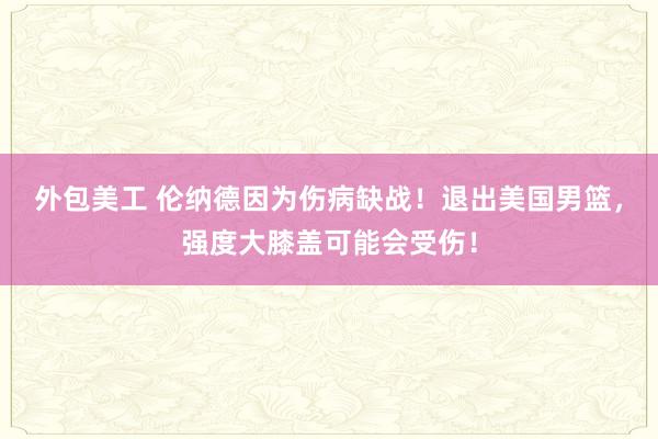 外包美工 伦纳德因为伤病缺战！退出美国男篮，强度大膝盖可能会受伤！