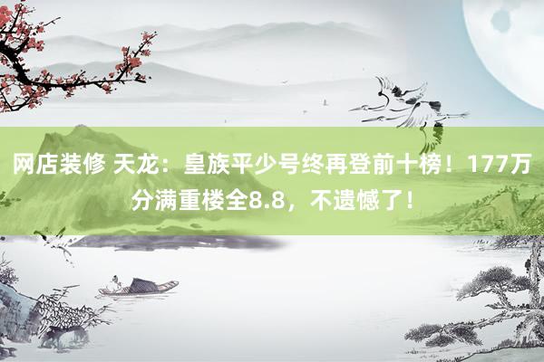 网店装修 天龙：皇族平少号终再登前十榜！177万分满重楼全8.8，不遗憾了！