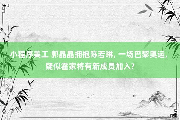 小程序美工 郭晶晶拥抱陈若琳, 一场巴黎奥运, 疑似霍家将有新成员加入?