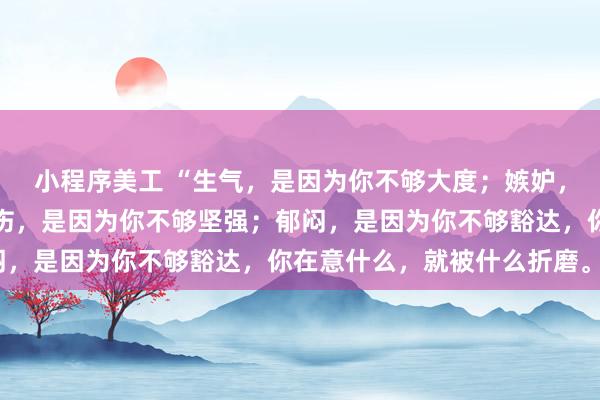 小程序美工 “生气，是因为你不够大度；嫉妒，是因为你不够优秀；悲伤，是因为你不够坚强；郁闷，是因为你不够豁达，你在意什么，就被什么折磨。”