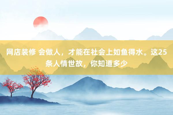 网店装修 会做人，才能在社会上如鱼得水。这25条人情世故，你知道多少