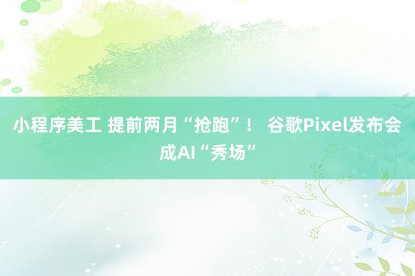 小程序美工 提前两月“抢跑”！ 谷歌Pixel发布会成AI“秀场”