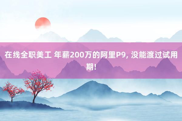 在线全职美工 年薪200万的阿里P9, 没能渡过试用期!