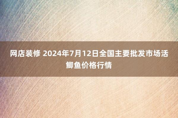 网店装修 2024年7月12日全国主要批发市场活鲫鱼价格行情