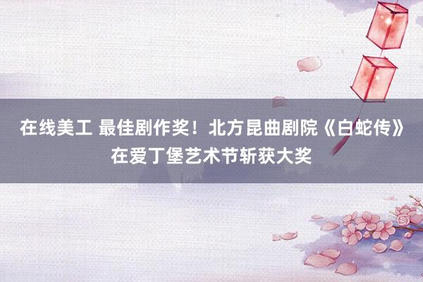 在线美工 最佳剧作奖！北方昆曲剧院《白蛇传》在爱丁堡艺术节斩获大奖