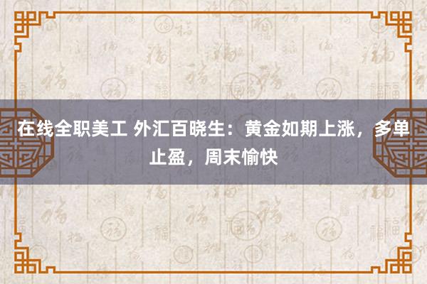 在线全职美工 外汇百晓生：黄金如期上涨，多单止盈，周末愉快