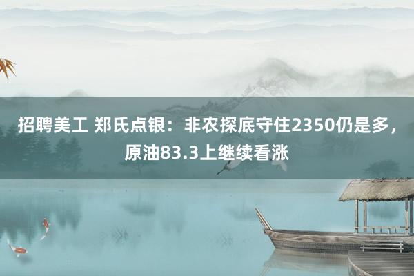 招聘美工 郑氏点银：非农探底守住2350仍是多，原油83.3上继续看涨