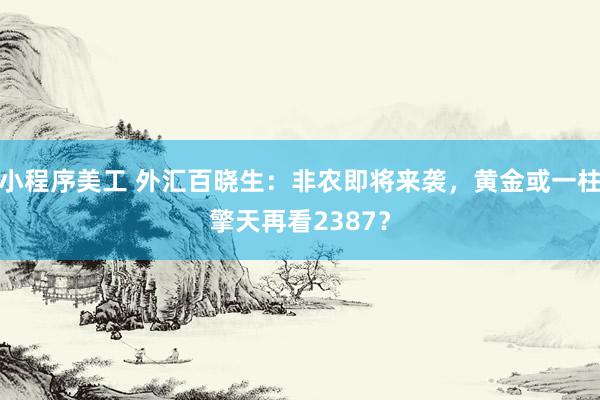 小程序美工 外汇百晓生：非农即将来袭，黄金或一柱擎天再看2387？