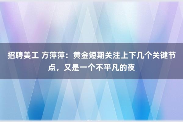 招聘美工 方萍萍：黄金短期关注上下几个关键节点，又是一个不平凡的夜