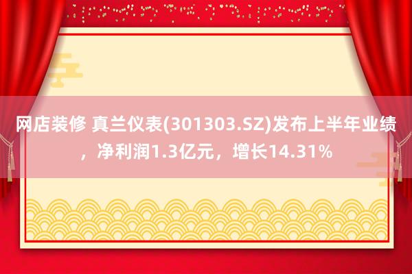 网店装修 真兰仪表(301303.SZ)发布上半年业绩，净利润1.3亿元，增长14.31%