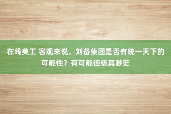 在线美工 客观来说，刘备集团是否有统一天下的可能性？有可能但极其渺茫