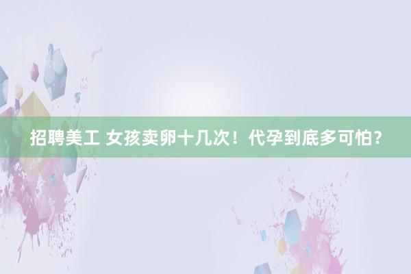 招聘美工 女孩卖卵十几次！代孕到底多可怕？