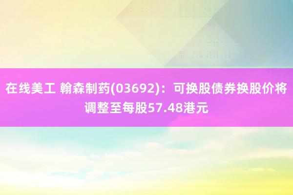 在线美工 翰森制药(03692)：可换股债券换股价将调整至每股57.48港元