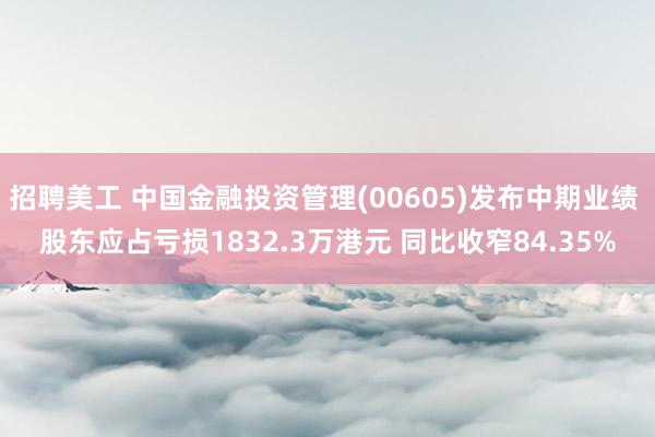 招聘美工 中国金融投资管理(00605)发布中期业绩 股东应占亏损1832.3万港元 同比收窄84.35%