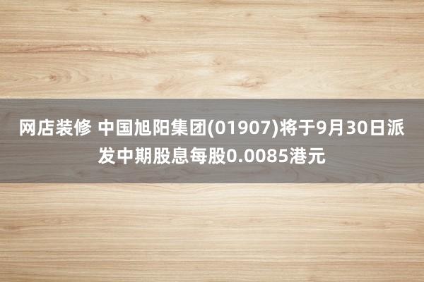 网店装修 中国旭阳集团(01907)将于9月30日派发中期股息每股0.0085港元