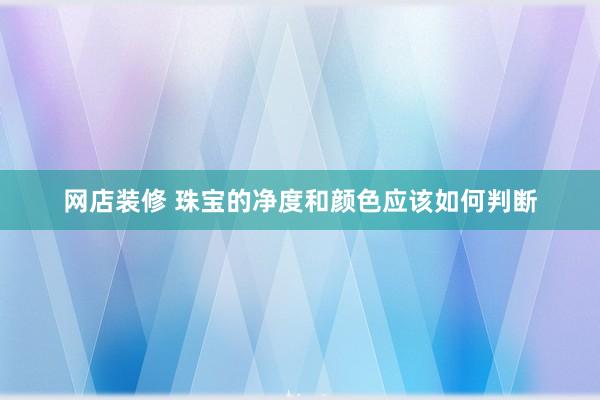 网店装修 珠宝的净度和颜色应该如何判断