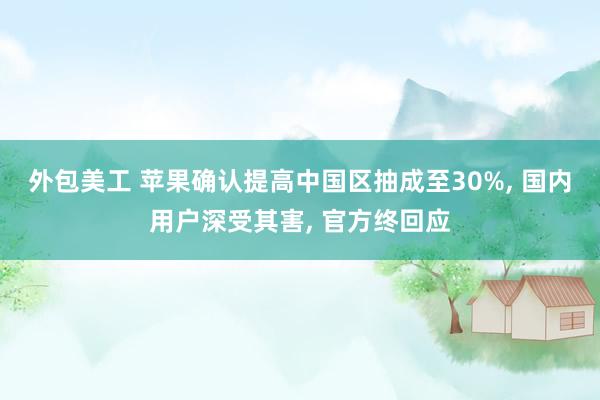 外包美工 苹果确认提高中国区抽成至30%, 国内用户深受其害, 官方终回应