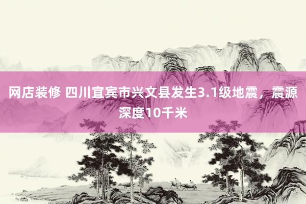 网店装修 四川宜宾市兴文县发生3.1级地震，震源深度10千米