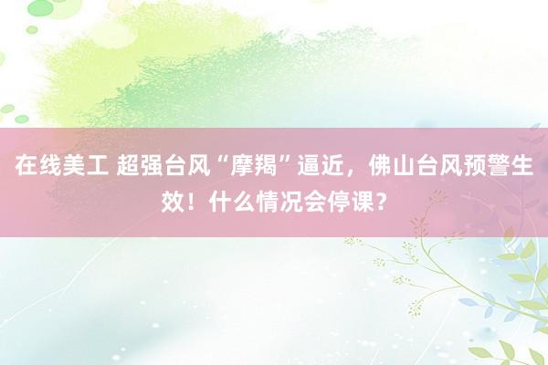 在线美工 超强台风“摩羯”逼近，佛山台风预警生效！什么情况会停课？