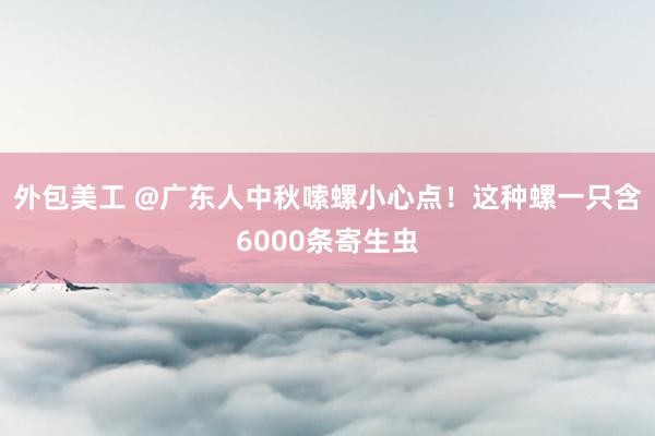 外包美工 @广东人中秋嗦螺小心点！这种螺一只含6000条寄生虫