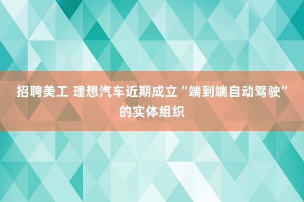 招聘美工 理想汽车近期成立“端到端自动驾驶”的实体组织