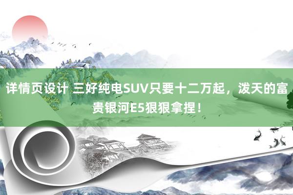 详情页设计 三好纯电SUV只要十二万起，泼天的富贵银河E5狠狠拿捏！