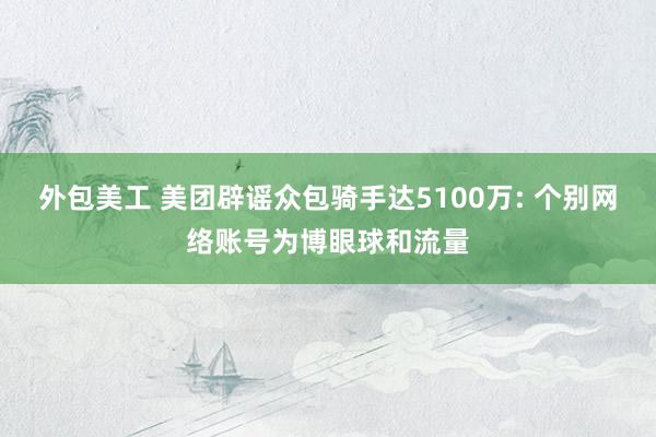 外包美工 美团辟谣众包骑手达5100万: 个别网络账号为博眼球和流量