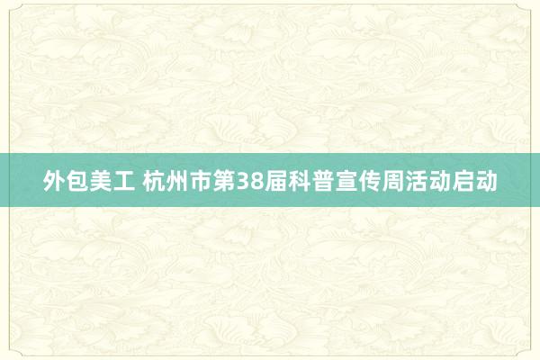 外包美工 杭州市第38届科普宣传周活动启动