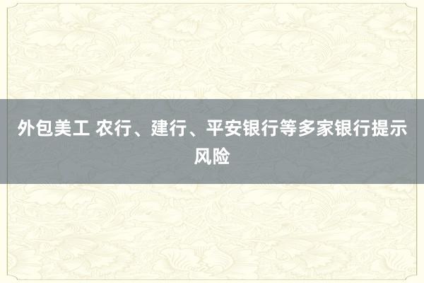 外包美工 农行、建行、平安银行等多家银行提示风险