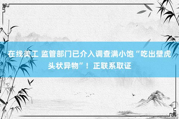 在线美工 监管部门已介入调查满小饱“吃出壁虎头状异物”！正联系取证