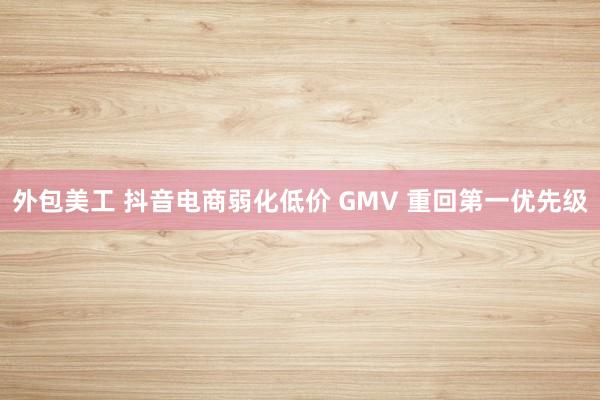 外包美工 抖音电商弱化低价 GMV 重回第一优先级