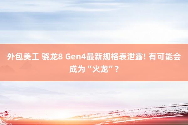 外包美工 骁龙8 Gen4最新规格表泄露! 有可能会成为“火龙”?