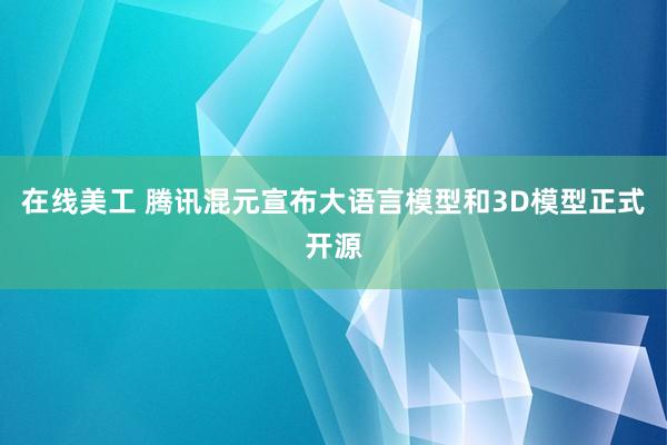 在线美工 腾讯混元宣布大语言模型和3D模型正式开源